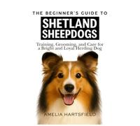 The Beginner’s Guide to Shetland Sheepdogs: Training, Grooming, and Care for a Bright and Loyal Herding Dog