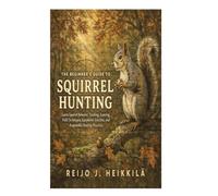 The Beginner’s Guide to Squirrel Hunting: Learn Squirrel Behavior, Tracking, Scouting, Field Techniques, Equipment Selection, and Responsible Hunting Practices