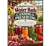 The Beginner’s guide To Water Bath Canning & Preserving: Simple Step-by-Step Methods, Safe Techniques, and Delicious Recipes for Jams, Jellies, Pickles, Fruits, Vegetables, and Homemade Pantry Staples