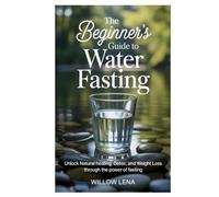 The Beginner’s Guide to Water Fasting: Unlock Natural Healing, Detox, and Weight Loss Through the Power of Fasting