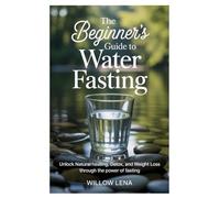 The Beginner’s Guide to Water Fasting: Unlock Natural Healing, Detox, and Weight Loss Through the Power of Fasting
