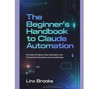 THE BEGINNER’S HANDBOOK TO CLAUDE AUTOMATION: No-Code AI Projects, Task Automation, and Productivity Frameworks You Can Build Today