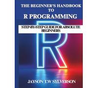 The Beginner’s Handbook to R Programming: Step-by-Step Guide for Absolute Beginners