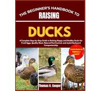 THE BEGINNER’S HANDBOOK TO RAISING DUCKS: A Complete Step-by-Step Guide to Raising Happy and Healthy Ducks for Fresh Eggs, Quality Meat, Natural Pest Control, and Joyful Backyard Companionship