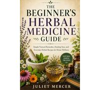 The Beginner’s Herbal Medicine Guide: Simple Natural Remedies, Healing Teas, and Everyday Herbal Recipes for Home Wellness