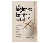 The Beginner’s Knitting Handbook: The Complete Guide to Learning Knitting with Easy Patterns for Beginners