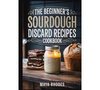 The Beginner’s Sourdough Discard Recipes Cookbook: Easy, Zero-Waste Recipes for Fluffy Pancakes, Crispy Crackers, Artisan Pizza, and More