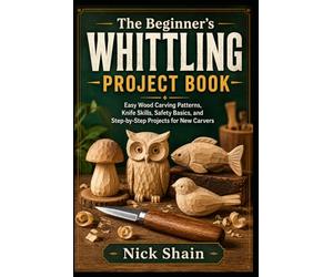 The Beginner’s Whittling Project Book: Easy Wood Carving Patterns, Knife Skills, Safety Basics, and Step-by-Step Projects for New Carvers