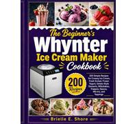 The Beginner’s Whynter Ice Cream Maker Cookbook: 200 Simple Recipes for Creamy Ice Cream, Fresh Sorbet, Frozen Yogurt, Gelato-Style Desserts, Milkshakes, Frappés, Sauces, Mix-Ins, and Toppings