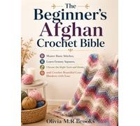 The Beginner's Afghan Crochet Bible: Master Basic Stitches, Learn Granny Squares, Choose the Right Yarn and Hooks, and Crochet Beautiful Cozy Blankets with Ease