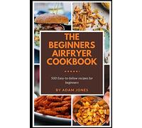 The Beginners Airfryer Cookbook: 500 Easy-To-Follow Recipes For Beginners