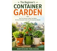 The Beginner's Container Garden: Your First Harvest in About Two Weeks, No Yard, No Garden Center Trip, No Experience Needed