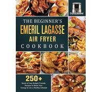 The Beginner's Emeril Lagasse Air Fryer Cookbook: 250+ Quick & Easy Budget Friendly Recipes To Boost Your Energy & Live A Healthy Lifestyle