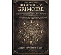 THE BEGINNERS’ GRIMOIRE: THE ESOTERIC BIBLE FOR BEGINNER: A Foundational Spell book of Rituals, Moon Phases, Sacred Symbols, and Elemental Magic