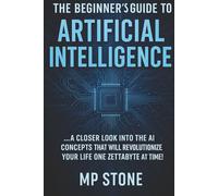 THE BEGINNERS GUIDE TO ARTIFICIAL INTELLIGENCE: A CLOSER LOOK INTO THE AI CONCEPTS THAT WILL REVOLUTIONIZE YOUR LIFE ONE ZETTABYTE AT A TIME