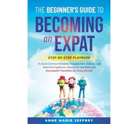 The Beginner's Guide to Becoming an Expat: A Step-by-Step Playbook to Avoid Common Mistakes, Navigate New Cultures, and Maximize Healthcare Options for a Successful Transition to Living Abroad