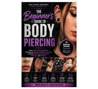 The Beginner's Guide to Body Piercing: Learn Safe Piercing Methods, Professional Hygiene Standards, Jewelry Choices, Placement Techniques, Aftercare, and Healing