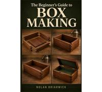 THE BEGINNER'S GUIDE TO BOX MAKING: Learn the Tools, Techniques, and Skills to Build Beautiful Wooden Boxes from Scratch