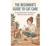 The Beginner's Guide to Cat Care: Everything New Cat Owners Need to Know and Do