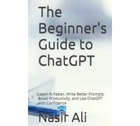 The Beginner's Guide to ChatGPT: Learn AI Faster, Write Better Prompts, Boost Productivity, and Use ChatGPT with Confidence