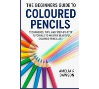 The Beginners Guide to Coloured Pencils: Techniques, Tips, and Step-by-Step Tutorials to Master Beautiful Colored Pencil Art