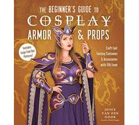 The Beginner's Guide to Cosplay Armor & Props: Craft Epic Fantasy Costumes and Accessories With Eva Foam