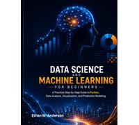 THE BEGINNER'S GUIDE TO DATA SCIENCE AND MACHINE LEARNING: Learn Python, Analyze Data, Build Models, and Develop Practical Machine Learning Skills