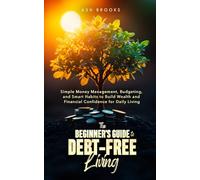 The Beginner's Guide to Debt-Free Living: Simple Money Management, Budgeting, and Smart Habits to Build Wealth and Financial Confidence for Daily Living