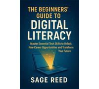 The Beginners’ Guide To Digital Literacy: Master Essential Tech Skills to Unlock New Career Opportunities and Transform Your Future