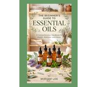THE BEGINNER'S GUIDE TO ESSENTIAL OILS: Everything You Need to Know to Get Started
