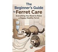 The Beginner's Guide to Ferret Care: Everything You Need to Raise a Happy, Healthy Ferret