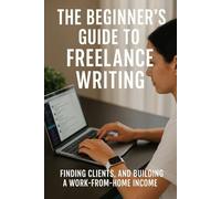 The Beginners Guide to Freelance Writing: Finding Clients and Building a Work From Home Income.