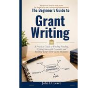 The Beginner's Guide to Grant Writing: A Practical Guide to Finding Funding, Writing Successful Proposals, and Building Long-Term Grant Strategies