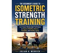 THE BEGINNER'S GUIDE TO ISOMETRIC STRENGTH TRAINING: Low Impact Bodyweight Techniques to Improve Mobility, Balance, Flexibility, and Healthy Aging