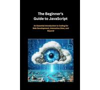 The Beginner's Guide to JavaScript: An Essential Introduction to Coding for Web Development, Interactive Sites, and Beyond