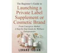 The Beginner's Guide to Launching a Private Label Supplement or Cosmetic Brand: From Concept to Market: a Step-By-Step Guide for Wellness Entrepreneurs
