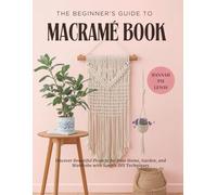 The Beginner's Guide to Macramé Book: Discover Beautiful Projects for Your Home, Garden, and Wardrobe with Simple DIY Techniques