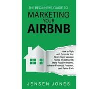 The Beginner's Guide to Marketing Your Airbnb: How to Style and Promote Your Short-Term Vacation Rental Investment to Make Passive Income, Achieve Financial Freedom, and Retire Early