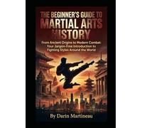 The Beginner's Guide to Martial Arts History: From Ancient Origins to Modern Combat: Your Jargon-Free Introduction to Fighting Styles Around the World