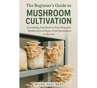 The Beginner's Guide to Mushroom Cultivation: Everything You Need to Grow Gourmet Mushrooms at Home, from Inoculation to Harvest