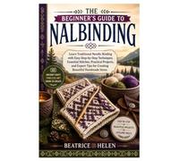 The Beginner's Guide to Nalbinding: Learn Traditional Needle Binding with Easy Step-by-Step Techniques, Essential Stitches, Practical Projects, and Expert Tips for Creating Beautiful Handmade Items