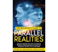 The Beginner's Guide to Parallel Realities: Grasp the Multiverse, Time Travel, and Alternate Dimensions. Simple Explanations to Expand Your Thinking and Transform How You See Reality