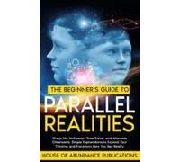 The Beginner's Guide To Parallel Realities: Grasp The Multiverse, Time Travel, And Alternate Dimensions. Simple Explanations To Expand Your Thinking ... Simulated Worlds & Parallel Realities)