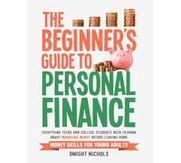 The Beginner's Guide To Personal Finance: Everything Teens and College Students Need to Know About Managing Money Before Leaving Home