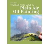The Beginners Guide to Plein Air Oil Painting: Learn to Paint Outdoors Through 8 Fun, Simple Projects