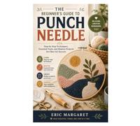 The Beginner's Guide to Punch Needle: Step-by-Step Techniques, Essential Tools, and Modern Projects for Fiber Art Success