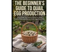 THE BEGINNER'S GUIDE TO QUAIL EGG PRODUCTION: Everything You Need to Know to Keep Healthy Birds and Harvest Fresh Eggs Every Day