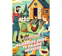The Beginner's Guide To Raising Chickens: For Chicken Health, Coops, Daily Routines, Brooding, Molting, Raising Chicks, Common Issues And More (With Chicken Coop Blueprints For 5, 10, 25 Chickens)