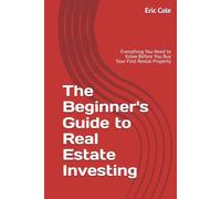 The Beginner's Guide to Real Estate Investing: Everything You Need to Know Before You Buy Your First Rental Property