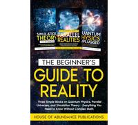 The Beginner's Guide to Reality: Three Simple Books on Quantum Physics, Parallel Universes, and Simulation Theory - Everything You Need to Know Without Complex Math